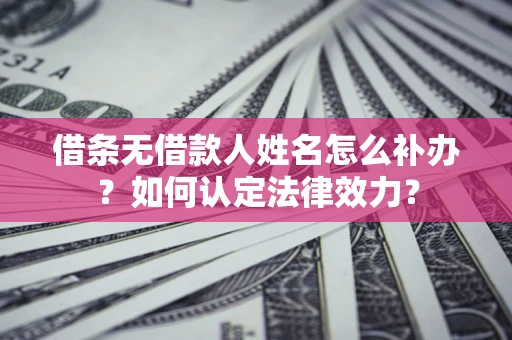 武汉借条无借款人姓名怎么补办？如何认定法律效力？