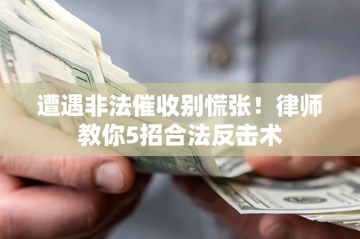 武汉遭遇非法催收别慌张！律师教你5招合法反击术