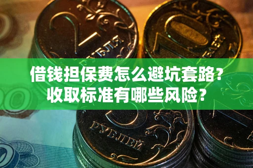 武汉借钱担保费怎么避坑套路?收取标准有哪些风险? 武汉借钱担保费怎么避坑套路?收取标准有哪些风险?