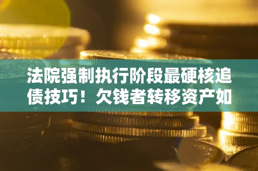 武汉法院强制执行阶段最硬核追债技巧！欠钱者转移资产如何破解？