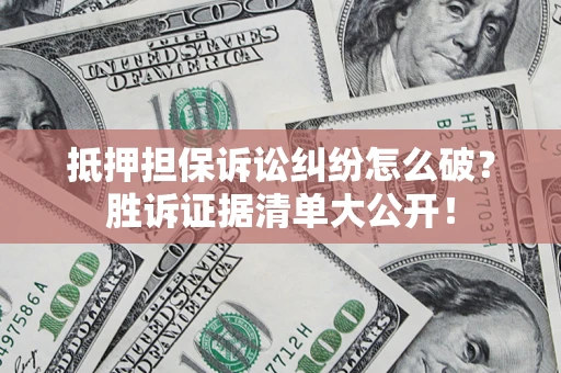 武汉抵押担保诉讼纠纷怎么破？胜诉证据清单大公开！