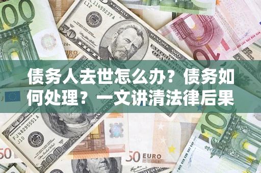 武汉债务人去世怎么办？债务如何处理？一文讲清法律后果