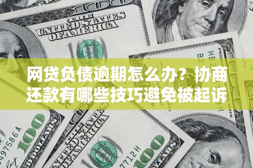 武汉网贷负债逾期怎么办？协商还款有哪些技巧避免被起诉？
