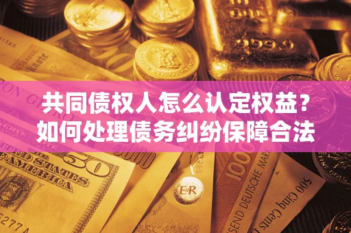 武汉共同债权人怎么认定权益？如何处理债务纠纷保障合法权益？