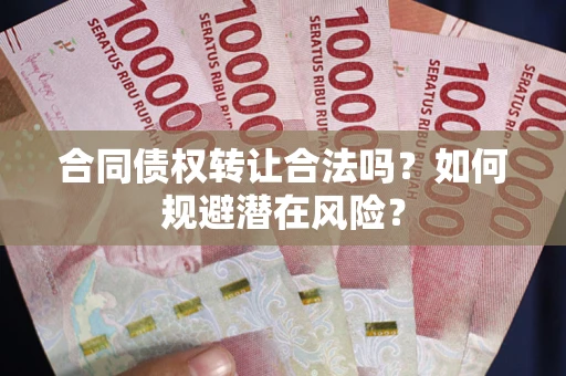 武汉合同债权转让合法吗？如何规避潜在风险？