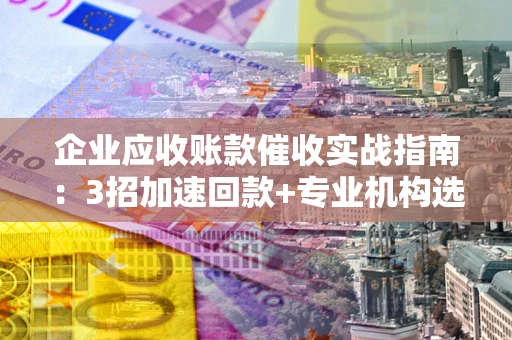 武汉企业应收账款催收实战指南：3招加速回款+专业机构选择避坑