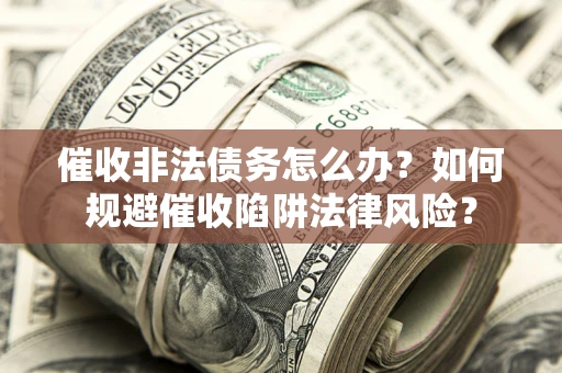 武汉催收非法债务怎么办？如何规避催收陷阱法律风险？