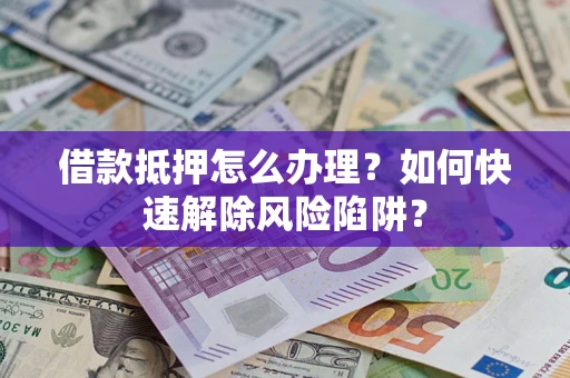 武汉借款抵押怎么办理？如何快速解除风险陷阱？