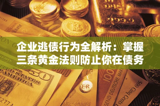 武汉企业逃债行为全解析：掌握三条黄金法则防止你在债务乱局中“踩雷”