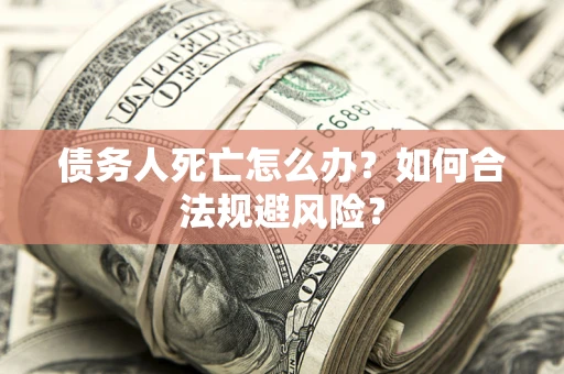 武汉债务人死亡怎么办？如何合法规避风险？