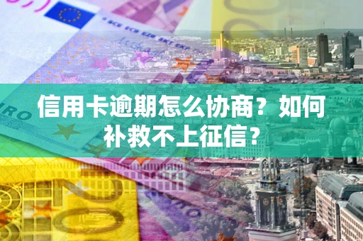 武汉信用卡逾期怎么协商？如何补救不上征信？