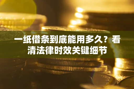 武汉一纸借条到底能用多久？看清法律时效关键细节