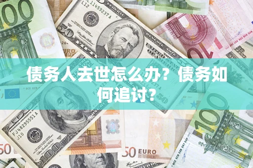 武汉债务人去世怎么办？债务如何追讨？