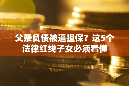 武汉父亲负债被逼担保？这5个法律红线子女必须看懂