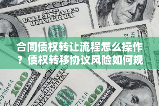 武汉合同债权转让流程怎么操作？债权转移协议风险如何规避？