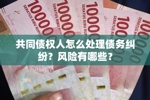 武汉共同债权人怎么处理债务纠纷？风险有哪些？