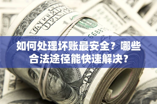 武汉如何处理坏账最安全？哪些合法途径能快速解决？