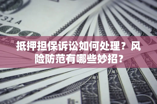 武汉抵押担保诉讼如何处理？风险防范有哪些妙招？