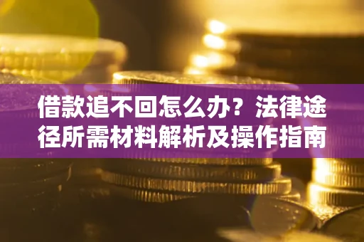 武汉借款追不回怎么办？法律途径所需材料解析及操作指南