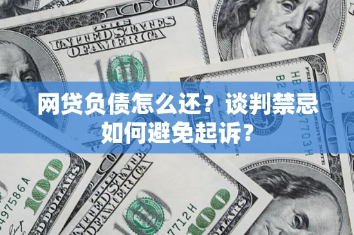 武汉网贷负债怎么还？谈判禁忌如何避免起诉？