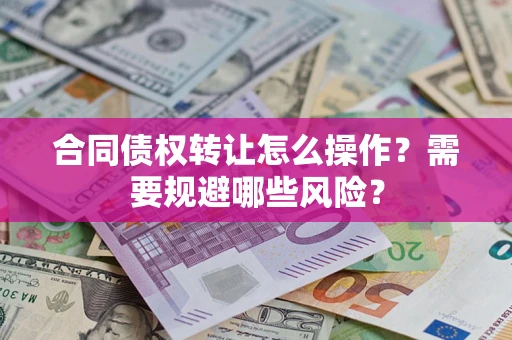 武汉合同债权转让怎么操作？需要规避哪些风险？