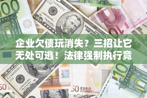 武汉企业欠债玩消失？三招让它无处可逃！法律强制执行竟比讨债公司还狠？
