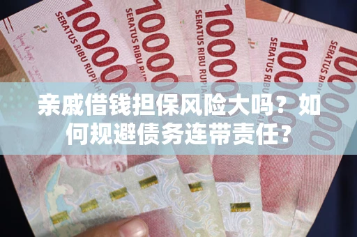 武汉亲戚借钱担保风险大吗？如何规避债务连带责任？