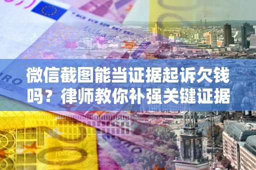 武汉微信截图能当证据起诉欠钱吗？律师教你补强关键证据