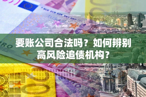 武汉要账公司合法吗？如何辨别高风险追债机构？