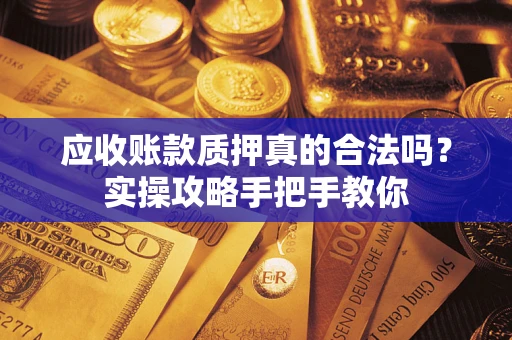 武汉应收账款质押真的合法吗？实操攻略手把手教你