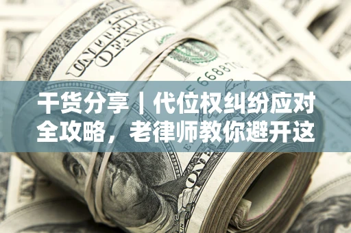 武汉干货分享｜代位权纠纷应对全攻略，老律师教你避开这5大雷区