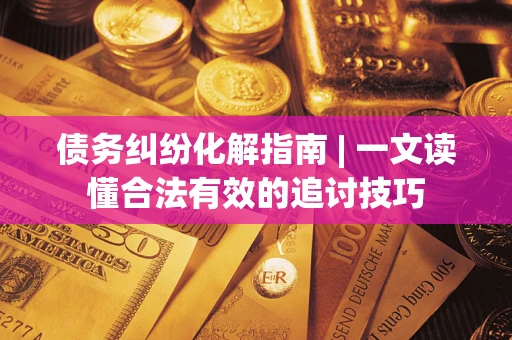 武汉债务纠纷化解指南 | 一文读懂合法有效的追讨技巧