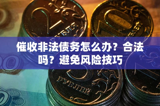 武汉催收非法债务怎么办？合法吗？避免风险技巧