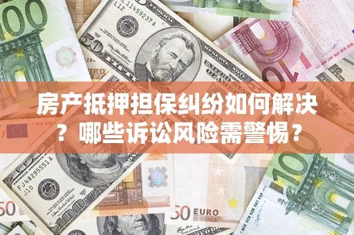 武汉房产抵押担保纠纷如何解决？哪些诉讼风险需警惕？