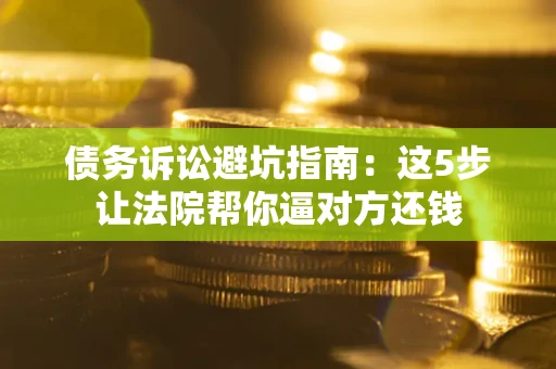 武汉债务诉讼避坑指南：这5步让法院帮你逼对方还钱