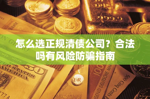 武汉怎么选正规清债公司？合法吗有风险防骗指南