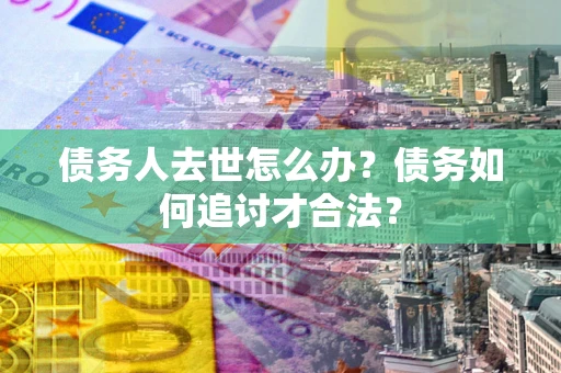 武汉债务人去世怎么办？债务如何追讨才合法？