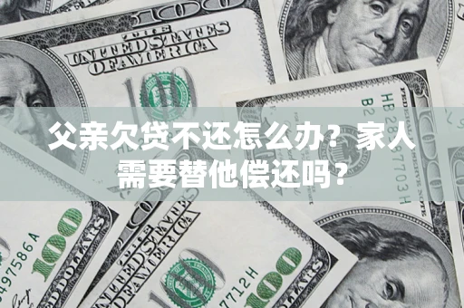武汉父亲欠贷不还怎么办？家人需要替他偿还吗？