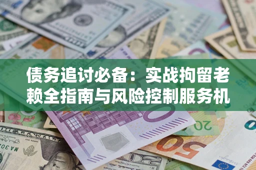 武汉债务追讨必备：实战拘留老赖全指南与风险控制服务机构推荐