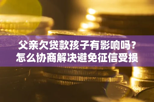 武汉父亲欠贷款孩子有影响吗？怎么协商解决避免征信受损？