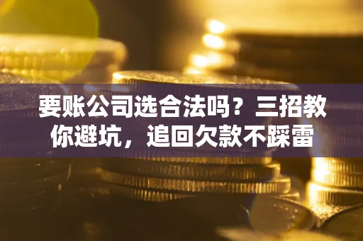 武汉要账公司选合法吗？三招教你避坑，追回欠款不踩雷
