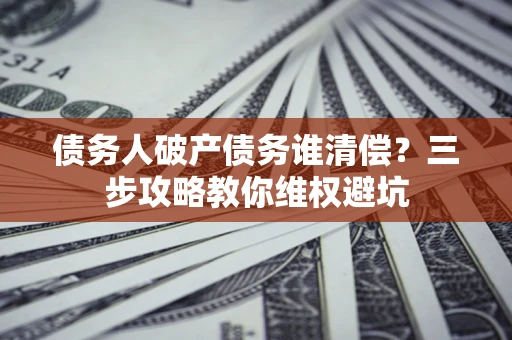武汉债务人破产债务谁清偿？三步攻略教你维权避坑