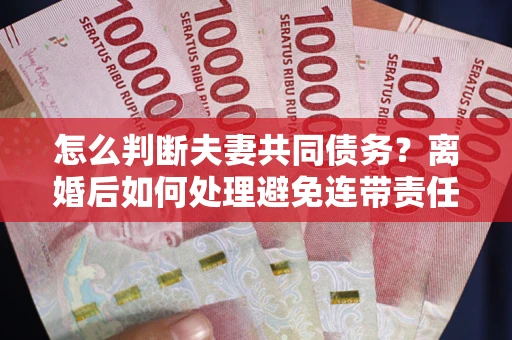 武汉怎么判断夫妻共同债务？离婚后如何处理避免连带责任？