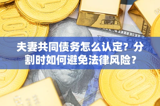 武汉夫妻共同债务怎么认定？分割时如何避免法律风险？