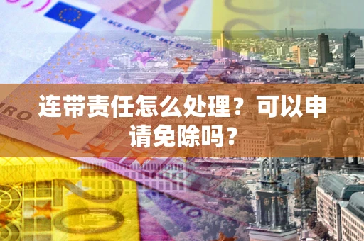 武汉连带责任怎么处理？可以申请免除吗？