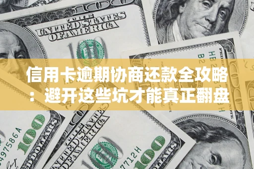 武汉信用卡逾期协商还款全攻略：避开这些坑才能真正翻盘