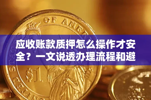 武汉应收账款质押怎么操作才安全？一文说透办理流程和避险绝招